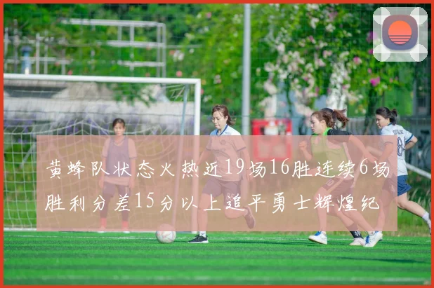 黄蜂队状态火热近19场16胜连续6场胜利分差15分以上追平勇士辉煌纪录