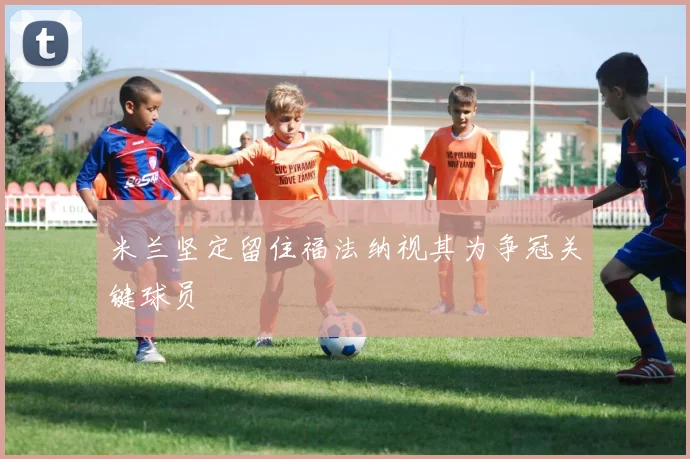 米兰坚定留住福法纳视其为争冠关键球员