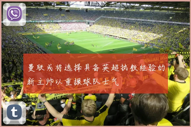 曼联或将选择具备英超执教经验的新主帅以重振球队士气