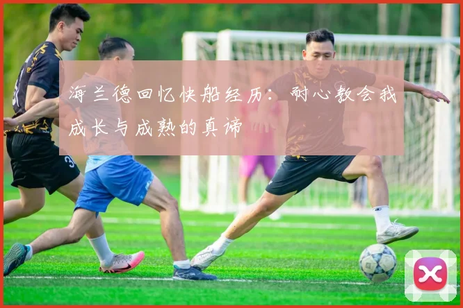 海兰德回忆快船经历：耐心教会我成长与成熟的真谛