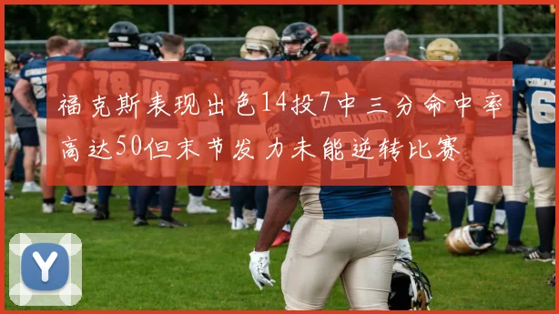 福克斯表现出色14投7中三分命中率高达50但末节发力未能逆转比赛
