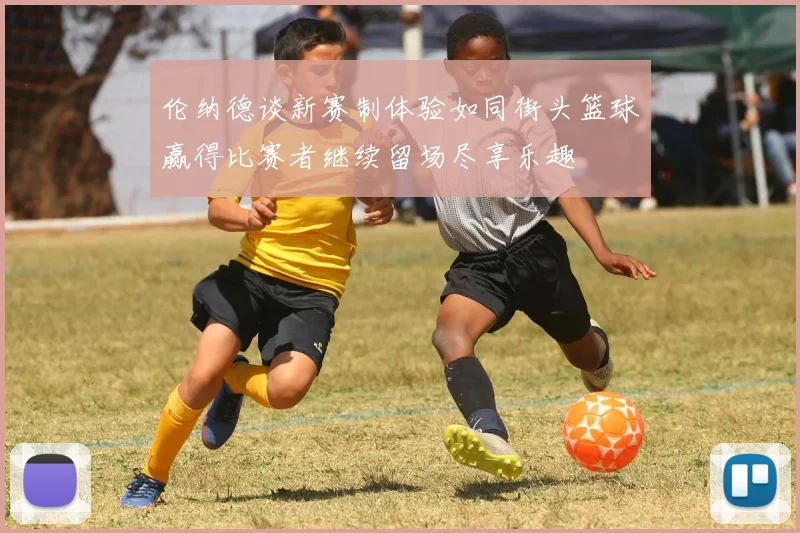 伦纳德谈新赛制体验如同街头篮球赢得比赛者继续留场尽享乐趣
