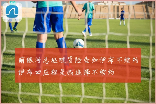 前银河总经理冒险告知伊布不续约伊布回应称是我选择不续约