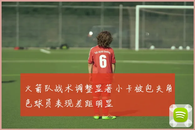 火箭队战术调整显著小卡被包夹角色球员表现差距明显