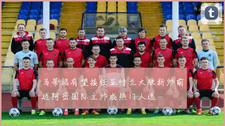 马蒂诺有望接任亚特兰大联新帅前迈阿密国际主帅成热门人选