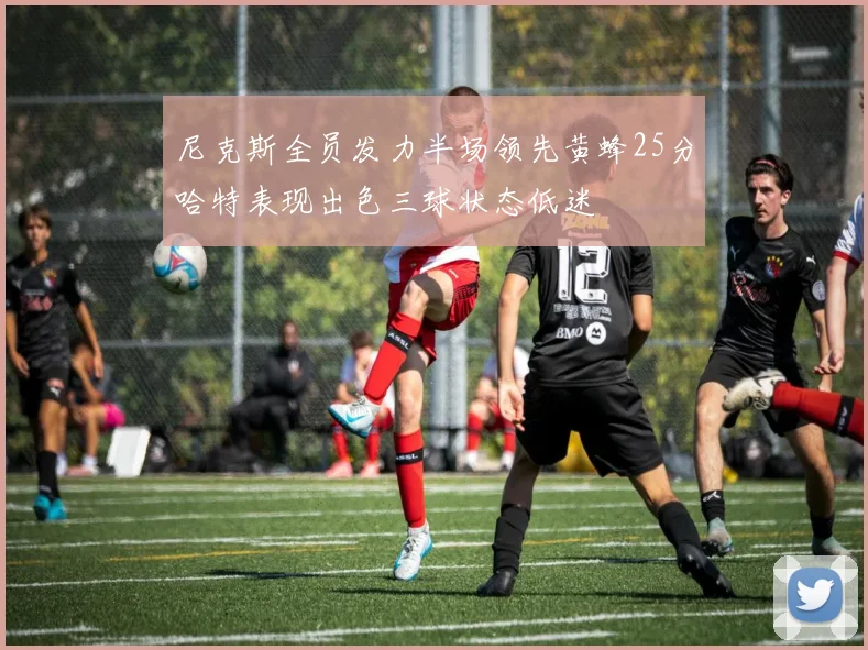 尼克斯全员发力半场领先黄蜂25分哈特表现出色三球状态低迷