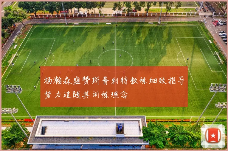杨瀚森盛赞斯普利特教练细致指导努力追随其训练理念