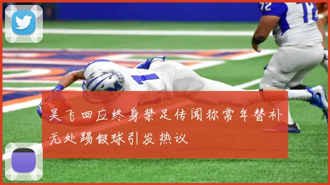 吴飞回应终身禁足传闻称常年替补无处踢假球引发热议