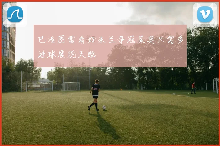 巴洛图雷看好米兰争冠莱奥只需多进球展现天赋