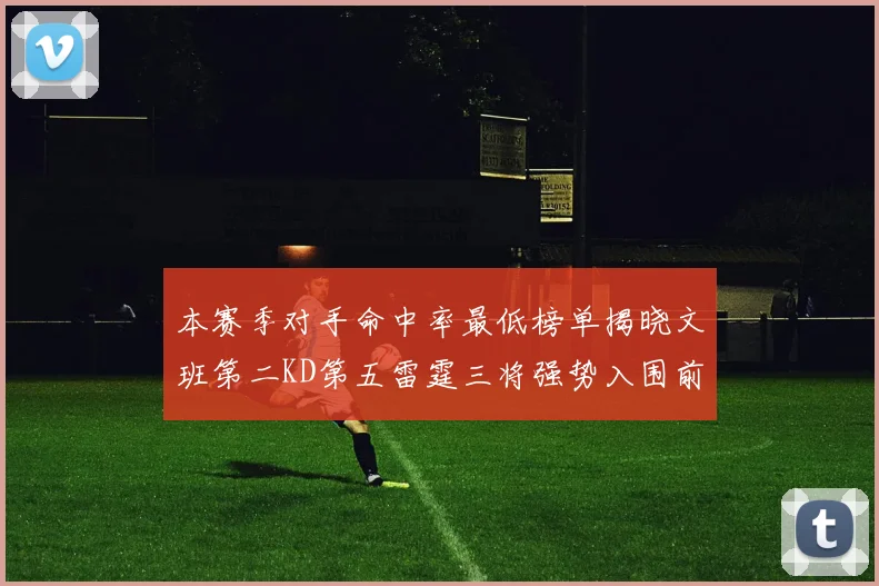 本赛季对手命中率最低榜单揭晓文班第二KD第五雷霆三将强势入围前十