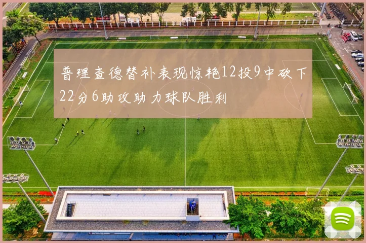 普理查德替补表现惊艳12投9中砍下22分6助攻助力球队胜利