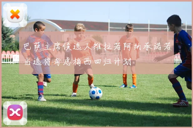 巴萨主席候选人维拉若阿纳承诺若当选将考虑梅西回归计划