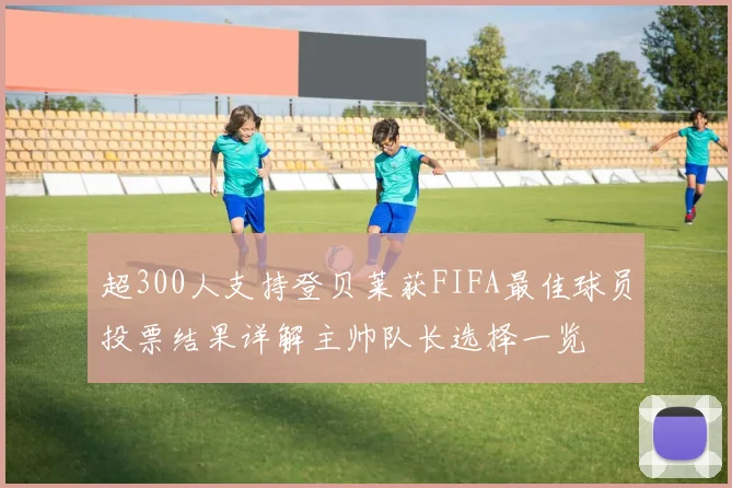 超300人支持登贝莱获FIFA最佳球员投票结果详解主帅队长选择一览