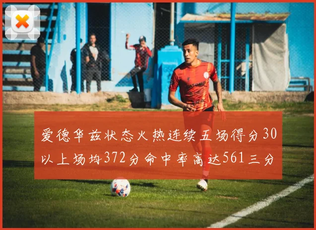爱德华兹状态火热连续五场得分30以上场均372分命中率高达561三分命中率接近49