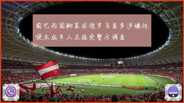 前巴西国脚莱安德罗马查多涉嫌性侵未成年人正接受警方调查