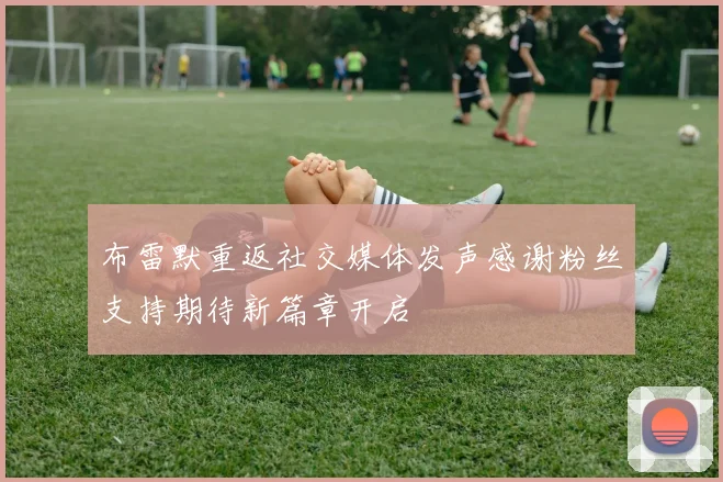 布雷默重返社交媒体发声感谢粉丝支持期待新篇章开启