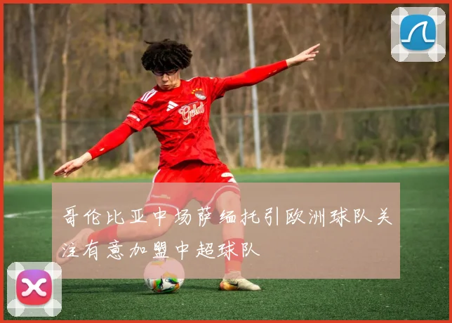 哥伦比亚中场萨缅托引欧洲球队关注有意加盟中超球队