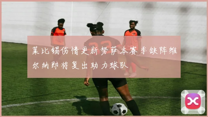 莱比锡伤情更新努萨本赛季缺阵维尔纳即将复出助力球队