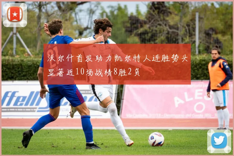 沃尔什首发助力凯尔特人连胜势头显著近10场战绩8胜2负