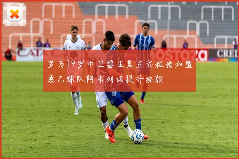 罗马19岁中卫雷亚莱正式租借加盟意乙球队阿韦利诺提升经验