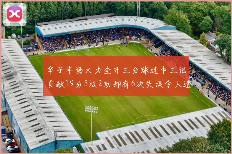 华子半场火力全开三分球连中三记贡献19分5板2助却有6次失误令人遗憾