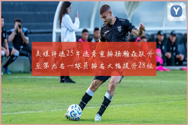 美媒评选25年选秀重排杨瀚森跃升至第九名一球员排名大幅提升28位