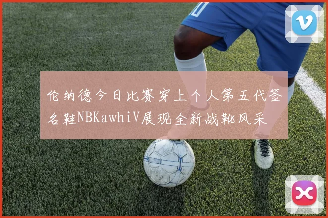 伦纳德今日比赛穿上个人第五代签名鞋NBKawhiV展现全新战靴风采