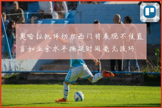 奥哈拉批评切尔西门将表现不佳直言如业余水平拖延时间毫无技巧