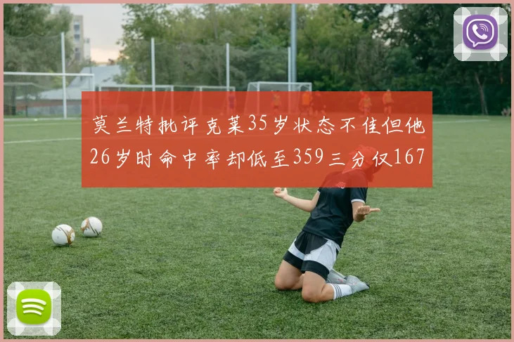 莫兰特批评克莱35岁状态不佳但他26岁时命中率却低至359三分仅167