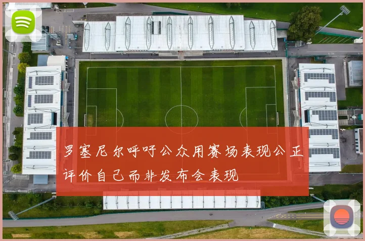 罗塞尼尔呼吁公众用赛场表现公正评价自己而非发布会表现