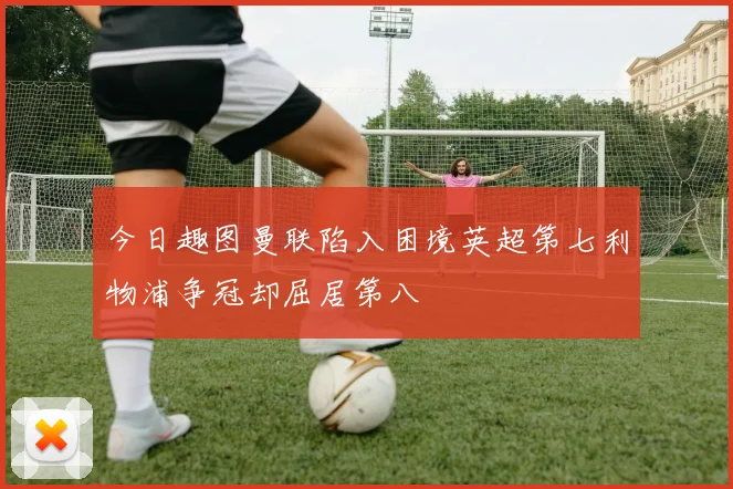 今日趣图曼联陷入困境英超第七利物浦争冠却屈居第八