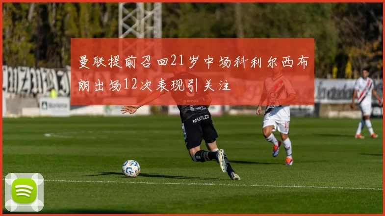 曼联提前召回21岁中场科利尔西布朗出场12次表现引关注