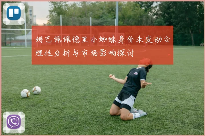 姆巴佩佩德里小蜘蛛身价未变动合理性分析与市场影响探讨