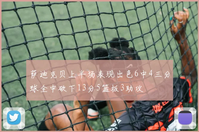 萨迪克贝上半场表现出色6中4三分球全中砍下13分5篮板3助攻
