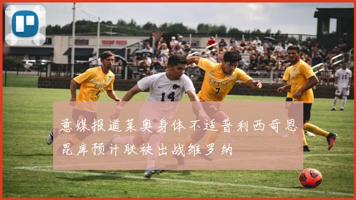 意媒报道莱奥身体不适普利西奇恩昆库预计联袂出战维罗纳