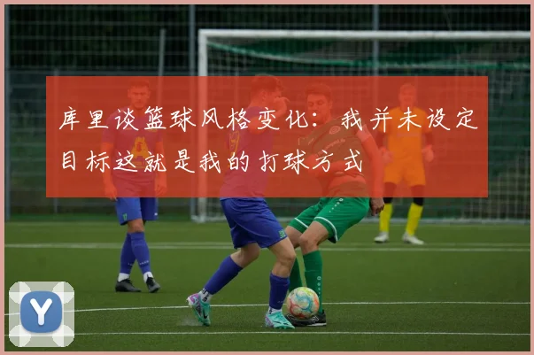 库里谈篮球风格变化：我并未设定目标这就是我的打球方式