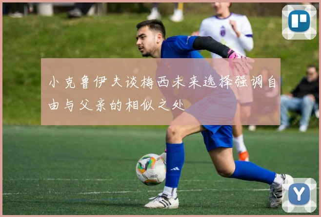 小克鲁伊夫谈梅西未来选择强调自由与父亲的相似之处
