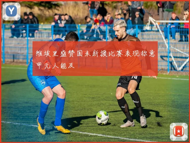 维埃里盛赞国米新援比赛表现称意甲无人能及