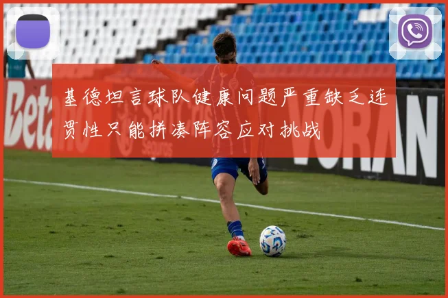 基德坦言球队健康问题严重缺乏连贯性只能拼凑阵容应对挑战