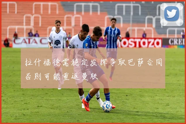 拉什福德需稳定发挥争取巴萨合同否则可能重返曼联