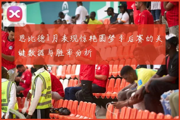 恩比德1月表现惊艳圆梦季后赛的关键数据与胜率分析