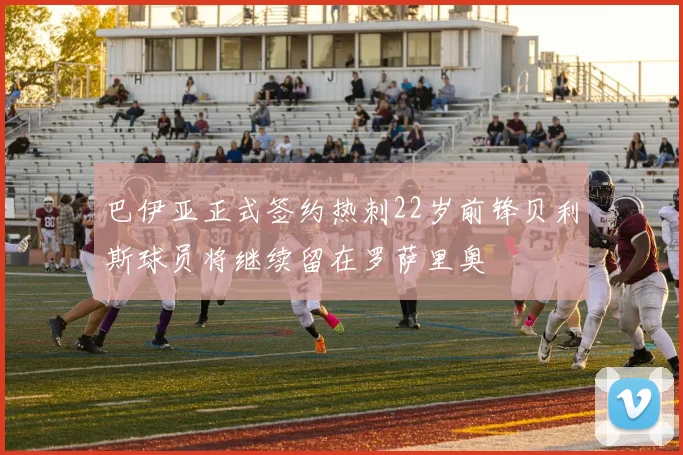 巴伊亚正式签约热刺22岁前锋贝利斯球员将继续留在罗萨里奥