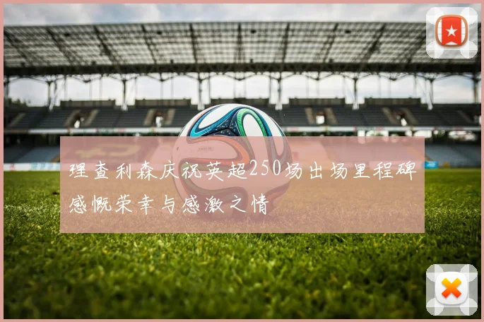 理查利森庆祝英超250场出场里程碑感慨荣幸与感激之情
