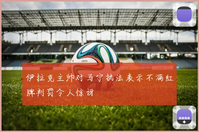 伊拉克主帅对马宁执法表示不满红牌判罚令人惊讶