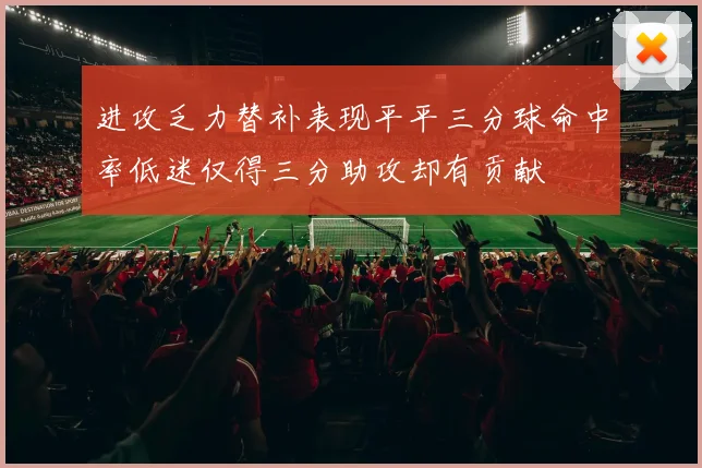进攻乏力替补表现平平三分球命中率低迷仅得三分助攻却有贡献