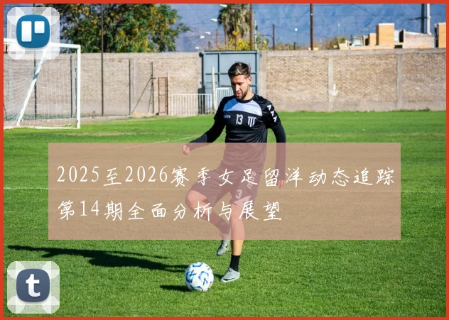 2025至2026赛季女足留洋动态追踪第14期全面分析与展望