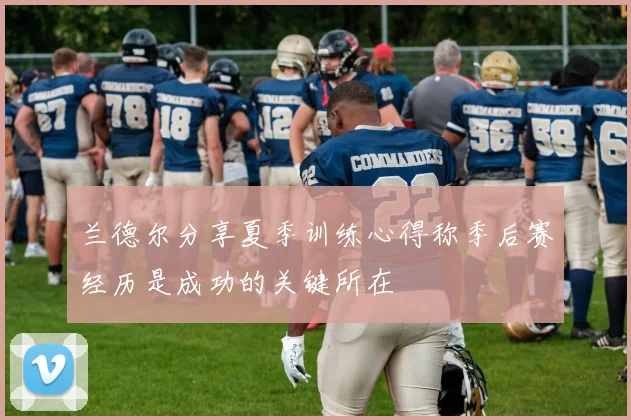 兰德尔分享夏季训练心得称季后赛经历是成功的关键所在