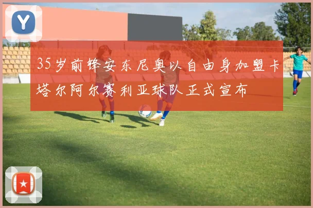 35岁前锋安东尼奥以自由身加盟卡塔尔阿尔赛利亚球队正式宣布