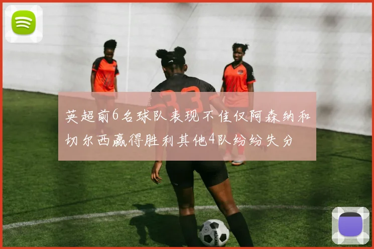 英超前6名球队表现不佳仅阿森纳和切尔西赢得胜利其他4队纷纷失分