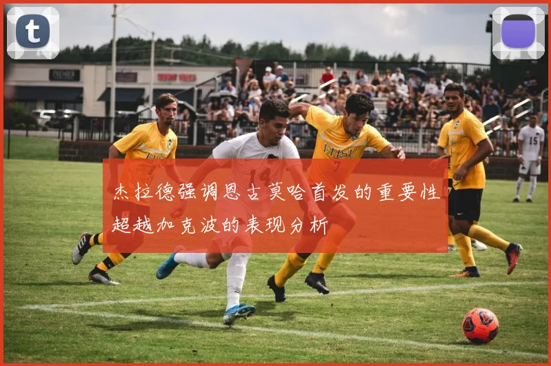 杰拉德强调恩古莫哈首发的重要性超越加克波的表现分析